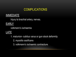 COMPLICATIONS
IMMEDIATE
Injury to brachial artery, nerves.
EARLY
volkmann’s ischaemia
LATE
1. malunion- cubitus varus or gun stock deformity
2. myositis ossificans
3. volkmann’s ischaemic contracture.
 