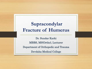 Supracondylar
Fracture of Humerus
Dr. Sundar Karki
MBBS, MS(Ortho), Lecturer
Department of Orthopedic and Trauma
Devdaha Medical College
 