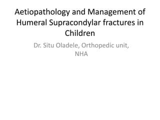 Aetiopathology and Management of
Humeral Supracondylar fractures in
Children
Dr. Situ Oladele, Orthopedic unit,
NHA
 