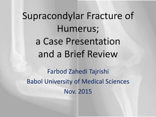 Supracondylar Fracture of
Humerus;
a Case Presentation
and a Brief Review
Farbod Zahedi Tajrishi
Babol University of Medical Sciences
Nov. 2015
 