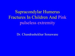 Supracondylar Humerus
Fractures In Children And Pink
pulseless extremity
Dr. Chandrashekhar Sonawane

 