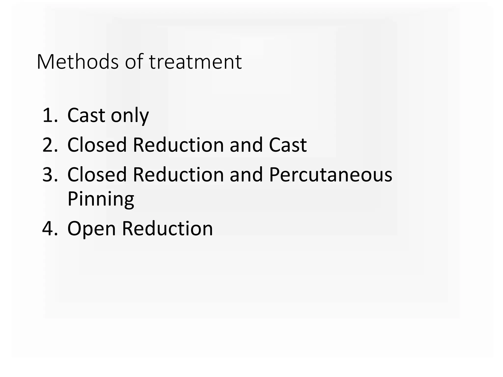 Methods of treatment
1. Cast only
2. Closed Reduction and Cast
3. Closed Reduction and Percutaneous
Pinning
4. Open Reduction
 