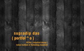 supradip das
( portfol^o )
                M.Des ( Industrial design )
  Indian Institute of Technology Guwahati
 