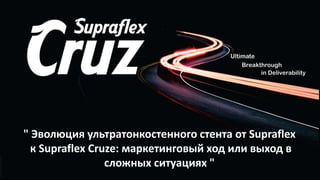 " Эволюция ультратонкостенного стента от Supraflex
к Supraflex Cruze: маркетинговый ход или выход в
сложных ситуациях "
 