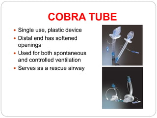 COBRA TUBE
 Single use, plastic device
 Distal end has softened
openings
 Used for both spontaneous
and controlled ventilation
 Serves as a rescue airway
 
