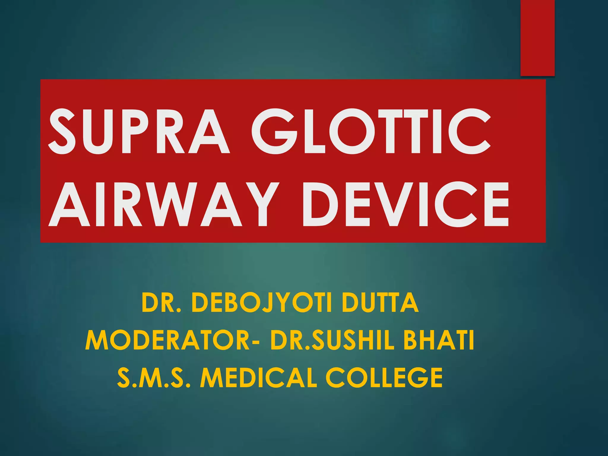 SUPRA GLOTTIC
AIRWAY DEVICE
DR. DEBOJYOTI DUTTA
MODERATOR- DR.SUSHIL BHATI
S.M.S. MEDICAL COLLEGE
 