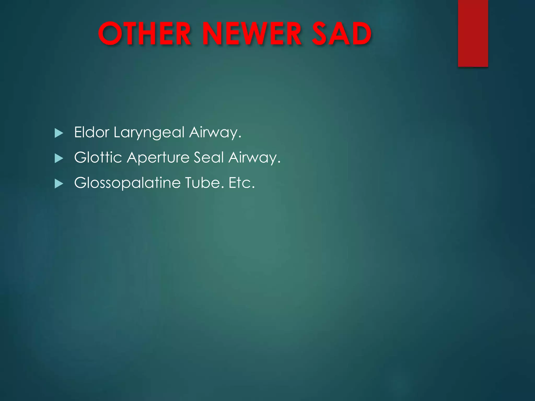 OTHER NEWER SAD
 Eldor Laryngeal Airway.
 Glottic Aperture Seal Airway.
 Glossopalatine Tube. Etc.
 