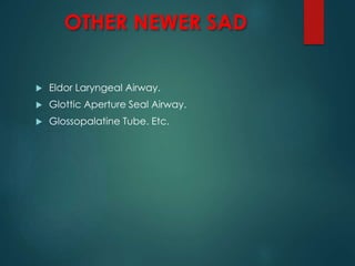OTHER NEWER SAD
 Eldor Laryngeal Airway.
 Glottic Aperture Seal Airway.
 Glossopalatine Tube. Etc.
 