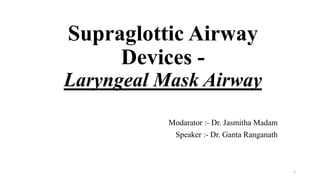Supraglottic Airway
Devices -
Laryngeal Mask Airway
Modarator :- Dr. Jasmitha Madam
Speaker :- Dr. Ganta Ranganath
1
 