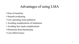 Advantages of using LMA
• Ease of insertion
• Smooth awakening
• Low operating room pollution
• Avoiding complications of intubation
• Avoiding face mask complications
• Protection from barotrauma
• Cost effectiveness
49
 
