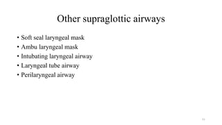 Other supraglottic airways
• Soft seal laryngeal mask
• Ambu laryngeal mask
• Intubating laryngeal airway
• Laryngeal tube airway
• Perilaryngeal airway
51
 