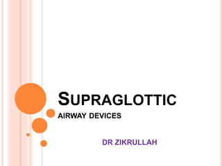 SUPRAGLOTTIC
AIRWAY DEVICES
DR ZIKRULLAH
 