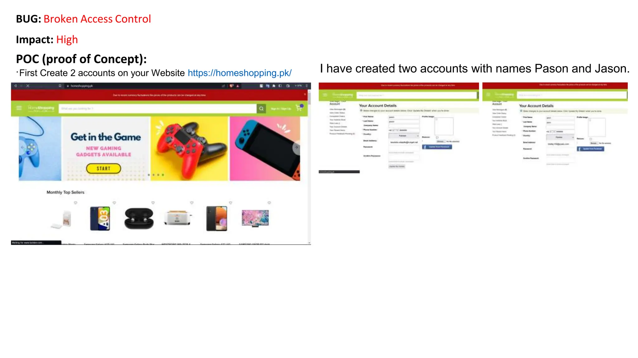 BUG: Broken Access Control
Impact: High
POC (proof of Concept):
•First Create 2 accounts on your Website https://homeshopping.pk/ I have created two accounts with names Pason and Jason.
 