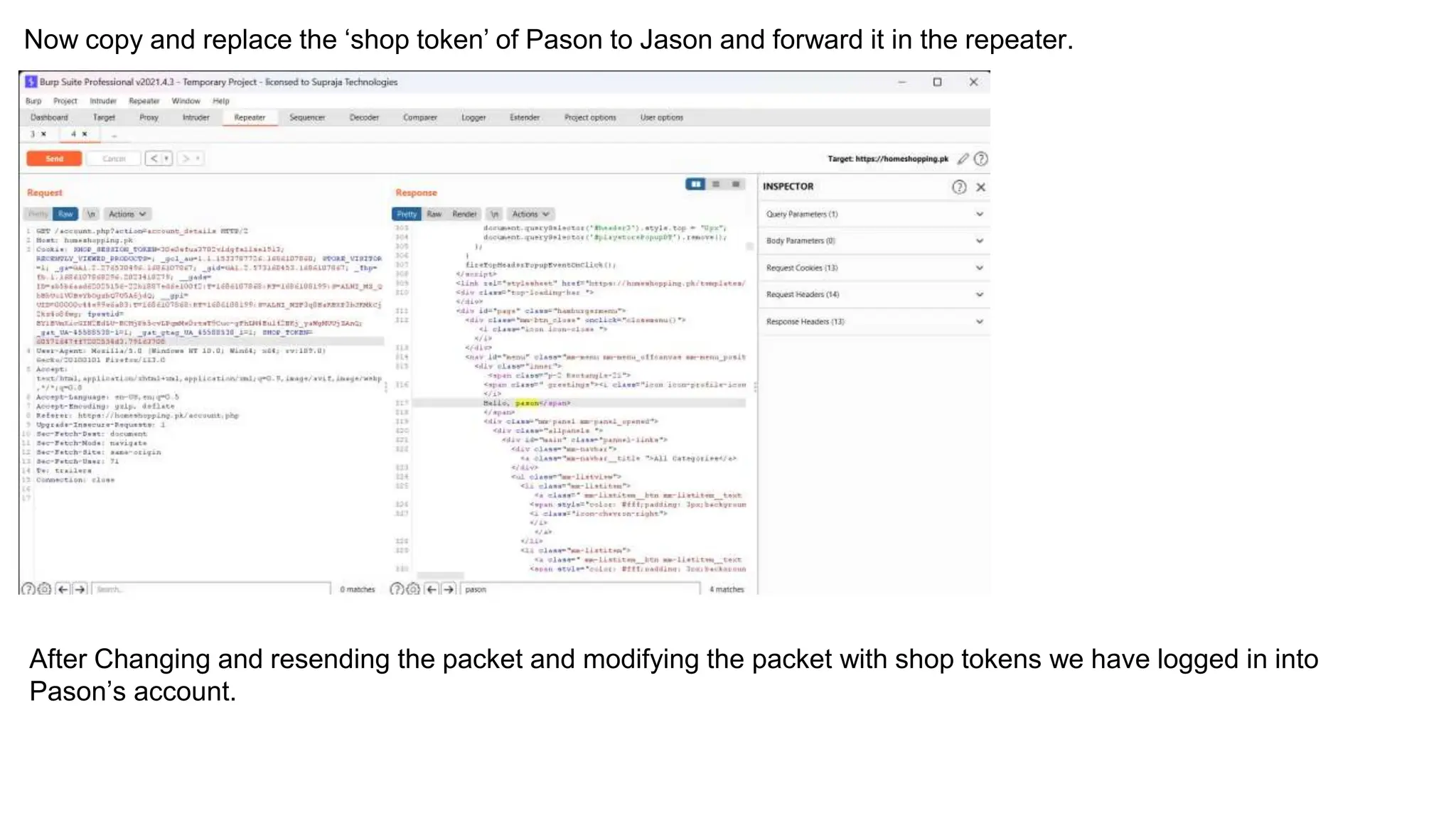 Now copy and replace the ‘shop token’ of Pason to Jason and forward it in the repeater.
After Changing and resending the packet and modifying the packet with shop tokens we have logged in into
Pason’s account.
 