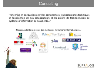 Consulting
NOTRE OFFR DE SERVICES

 ’’Une mise en adéquation entre les compétences, les backgrounds techniques
 et fonctionnels de nos collaborateurs et les projets de transformation de
 systèmes d’information de nos clients…’’


       Nos consultants sont issus des meilleures formations internationales…
 