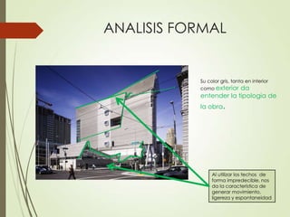 Al utilizar los techos de
forma impredecible, nos
da la característica de
generar movimiento,
ligereza y espontaneidad
ANALISIS FORMAL
Su color gris, tanta en interior
como exterior da
entender la tipologia de
la obra.
 