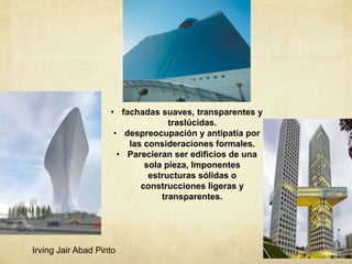 • fachadas suaves, transparentes y
traslúcidas.
• despreocupación y antipatía por
las consideraciones formales.
• Parecieran ser edificios de una
sola pieza, Imponentes
estructuras sólidas o
construcciones ligeras y
transparentes.
Irving Jair Abad Pinto
 