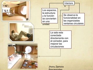 Interiore
s
Los espacios,
la estructura
y la función
se convierten
en una
unidad
Se observa la
funcionalidad en
las organizadas
ventanas circulares
La sala esta
conectada
directamente con
el comedor, para
mejorar las
circulaciones
Jhony Zamora
 