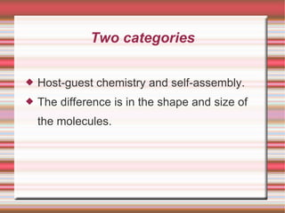 Two  categories Host-guest chemistry and self-assembly. The difference is in the shape and size of the molecules. 