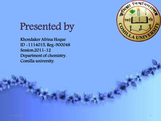 Presented by
Khondaker Afrina Hoque
ID -1114015, Reg-900048
Session:2011-12
Department of chemistry.
Comilla university.
12/14/2018 1
 