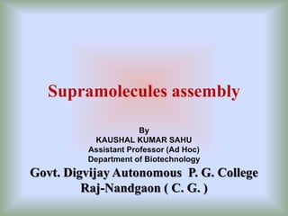 Supramolecules assembly
By
KAUSHAL KUMAR SAHU
Assistant Professor (Ad Hoc)
Department of Biotechnology
Govt. Digvijay Autonomous P. G. College
Raj-Nandgaon ( C. G. )
 