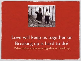 Love will keep us together or
Breaking up is hard to do?
What makes states stay together or break up
QuickTime™ and a
decompressor
are needed to see this picture.
 