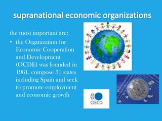 the most important are:
• the Organization for
Economic Cooperation
and Development
(OCDE) was founded in
1961. compose 31 states
including Spain and seek
to promote employment
and economic growth
 