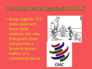 • brings together 153
states deals with
foster trade
relations, the rules
that govern them
and provides a
forum to discuss
matters of a
commercial nature
 