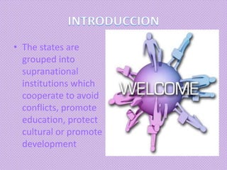 • The states are
grouped into
supranational
institutions which
cooperate to avoid
conflicts, promote
education, protect
cultural or promote
development
 