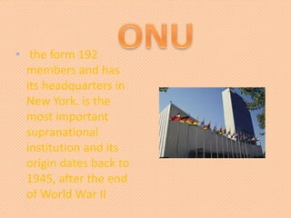 • the form 192
members and has
its headquarters in
New York. is the
most important
supranational
institution and its
origin dates back to
1945, after the end
of World War II
 