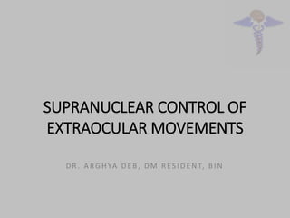 SUPRANUCLEAR CONTROL OF
EXTRAOCULAR MOVEMENTS
DR . A RGHYA D E B, D M R ES ID E NT, B IN
 