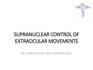 SUPRANUCLEAR CONTROL OF
EXTRAOCULAR MOVEMENTS
DR . A RGHYA DE B, DM R ES IDE NT, BIN
 