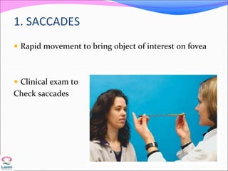 1. SACCADES
 Rapid movement to bring object of interest on fovea
 Clinical exam to
Check saccades
 