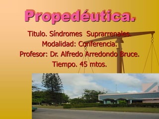 Propedéutica.
Titulo. Síndromes Suprarrenales.
Modalidad: Conferencia.
Profesor: Dr. Alfredo Arredondo Bruce.
Tiempo. 45 mtos.
 