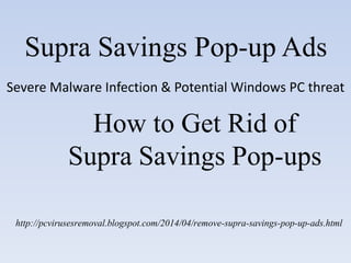 Supra Savings Pop-up Ads
Severe Malware Infection & Potential Windows PC threat
How to Get Rid of
Supra Savings Pop-ups
http://pcvirusesremoval.blogspot.com/2014/04/remove-supra-savings-pop-up-ads.html
 