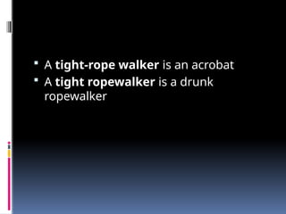  A tight-rope walker is an acrobat
 A tight ropewalker is a drunk
ropewalker
 