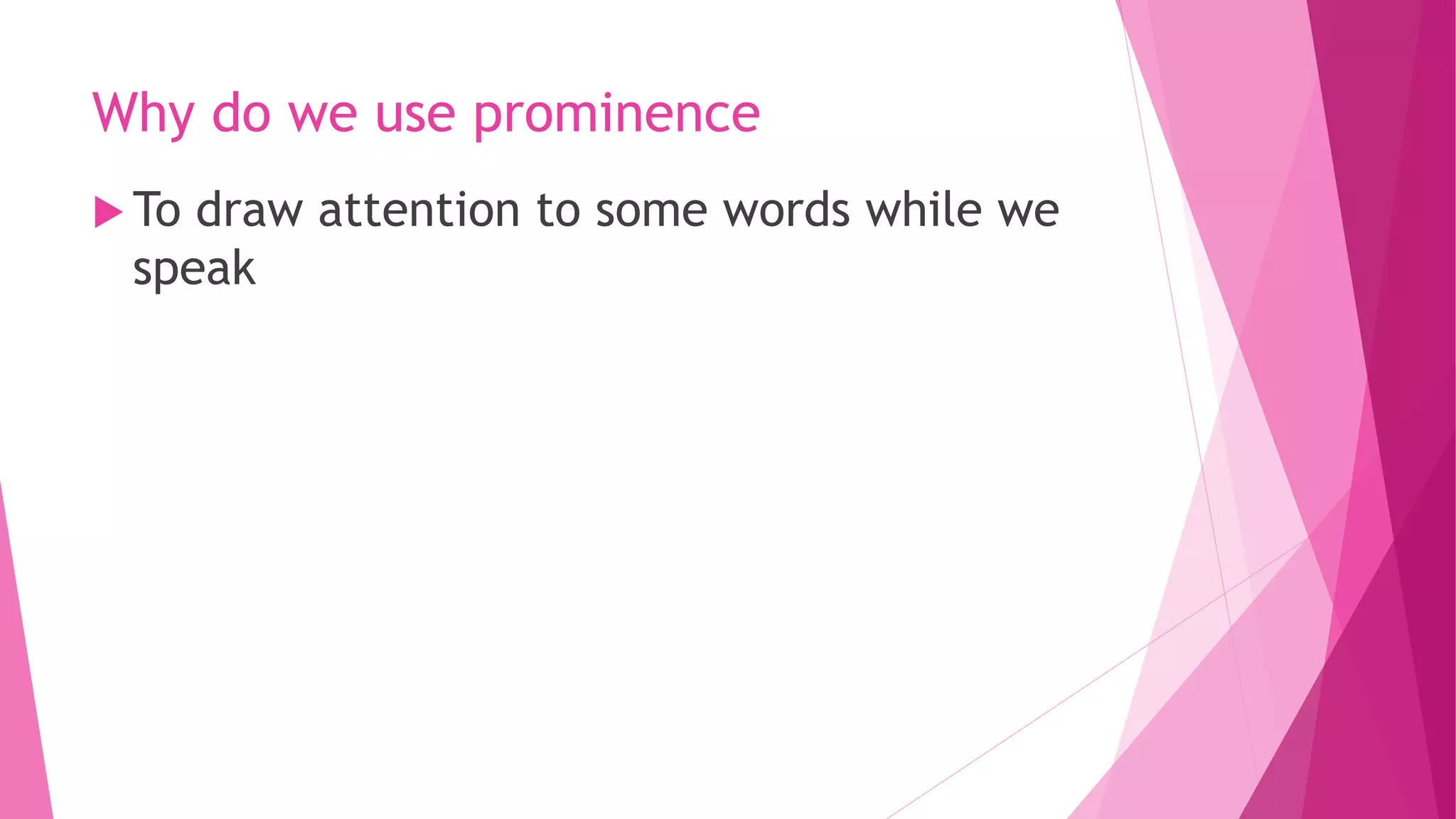 Why do we use prominence
 To draw attention to some words while we
speak
 