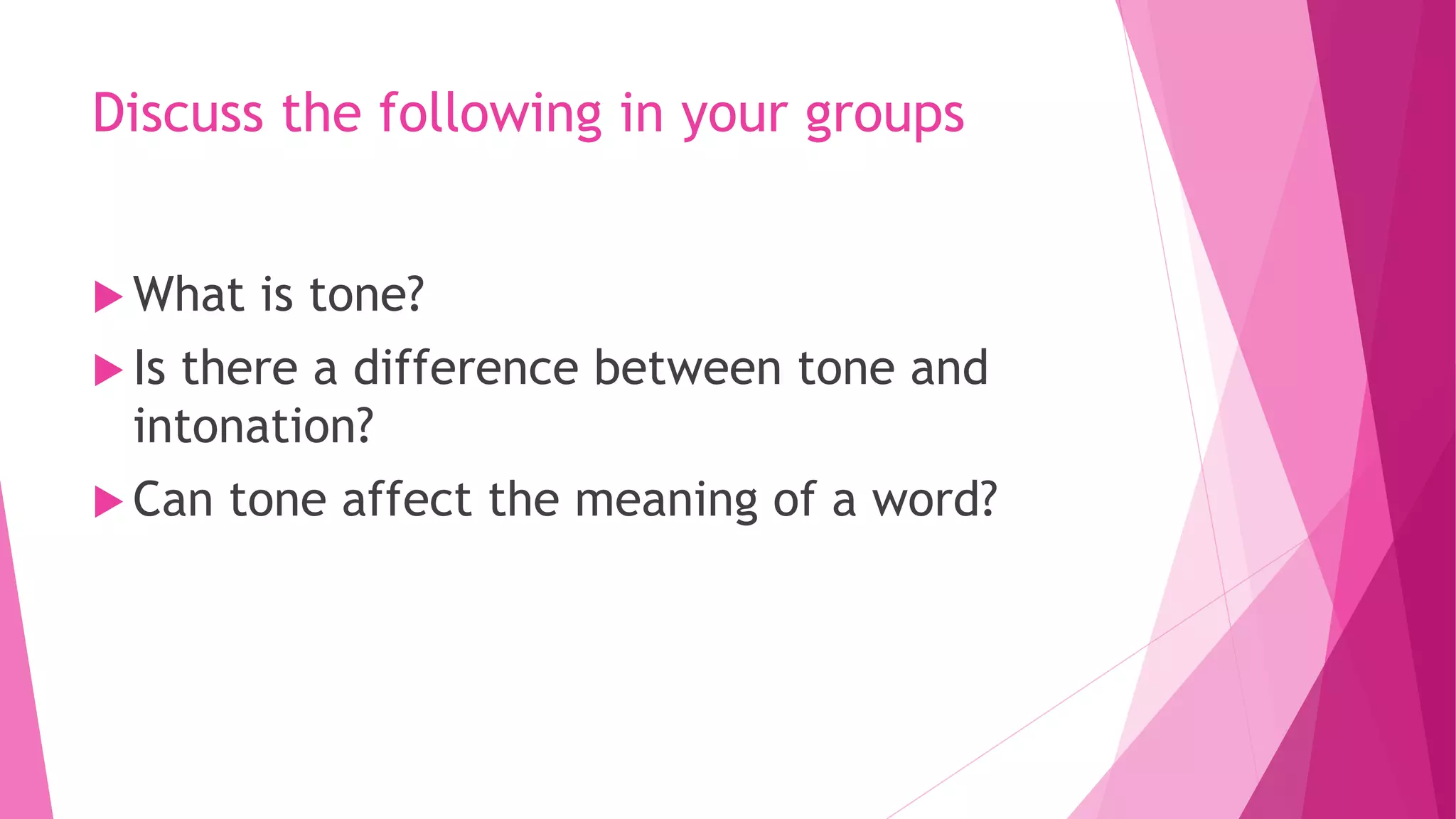 Discuss the following in your groups
 What is tone?
 Is there a difference between tone and
intonation?
 Can tone affect the meaning of a word?
 