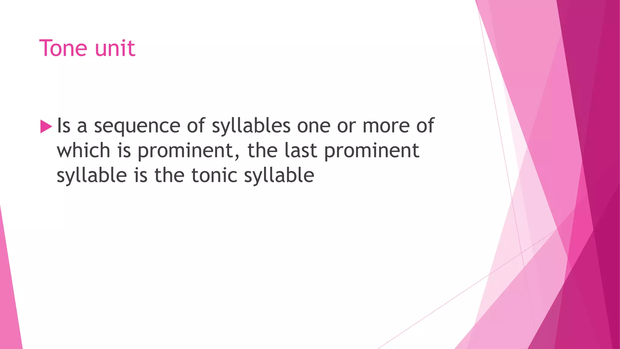 Tone unit
 Is a sequence of syllables one or more of
which is prominent, the last prominent
syllable is the tonic syllable
 