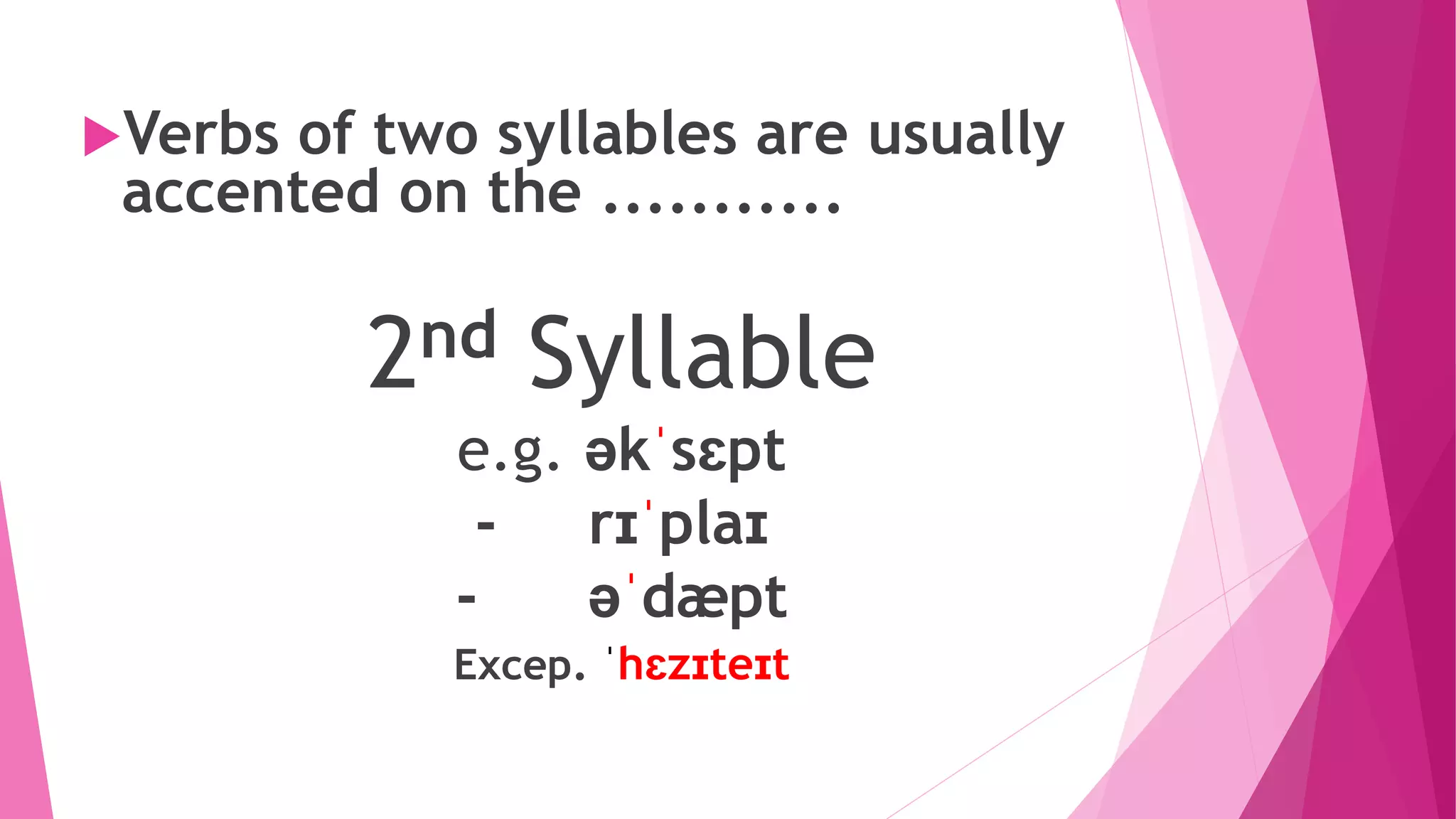 Verbs of two syllables are usually
accented on the ...........
2nd Syllable
e.g. əkˈsɛpt
- rɪˈplaɪ
- əˈdæpt
Excep. ˈhɛzɪteɪt
 
