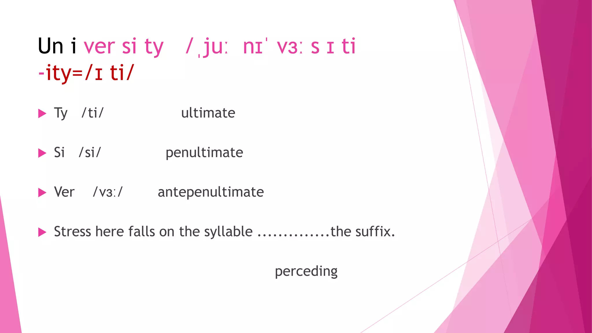 Un i ver si ty /ˌjuː nɪˈ vɜː s ɪ ti
-ity=/ɪ ti/
 Ty /ti/ ultimate
 Si /si/ penultimate
 Ver /vɜː/ antepenultimate
 Stress here falls on the syllable ..............the suffix.
perceding
 
