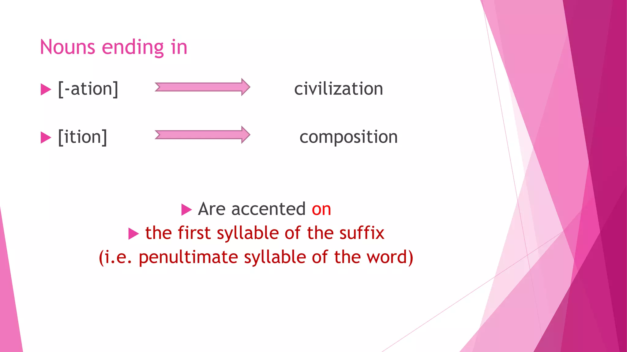 Nouns ending in
 [-ation] civilization
 [ition] composition
 Are accented on
 the first syllable of the suffix
(i.e. penultimate syllable of the word)
 