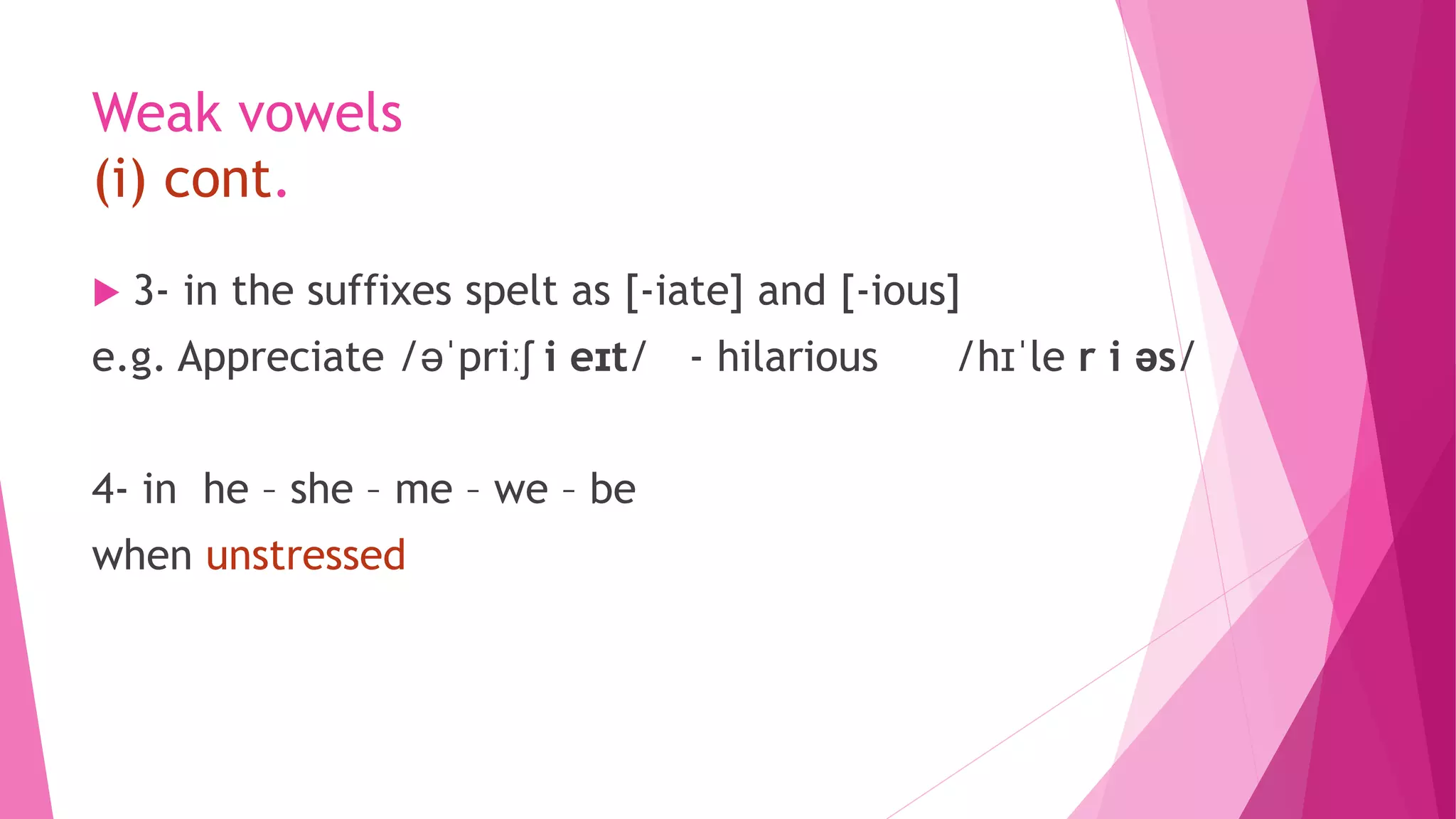 Weak vowels
(i) cont.
 3- in the suffixes spelt as [-iate] and [-ious]
e.g. Appreciate /əˈpriːʃ i eɪt/ - hilarious /hɪˈle r i əs/
4- in he – she – me – we – be
when unstressed
 