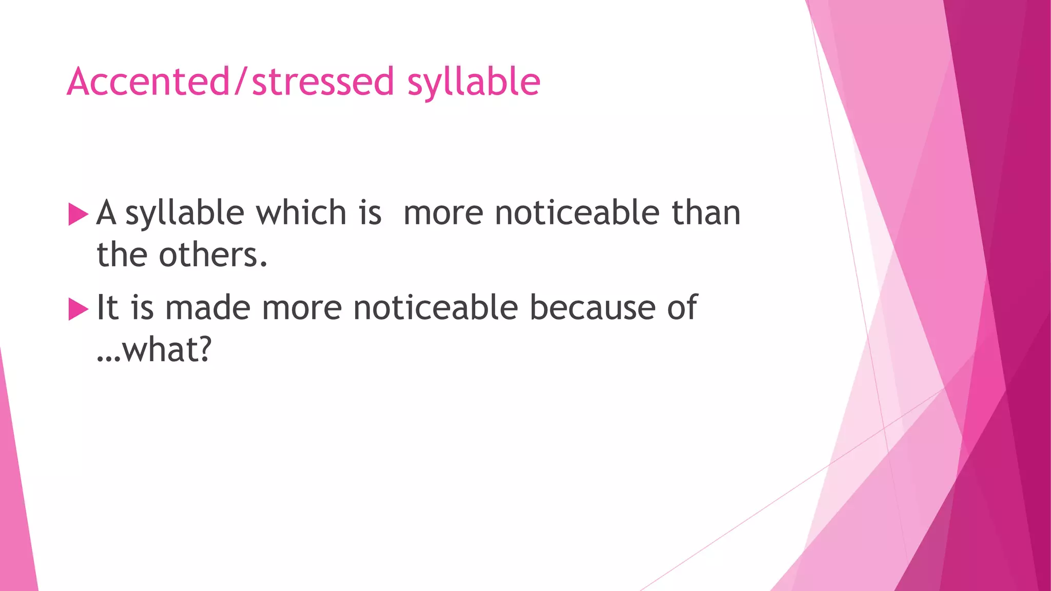 Accented/stressed syllable
 A syllable which is more noticeable than
the others.
 It is made more noticeable because of
…what?
 
