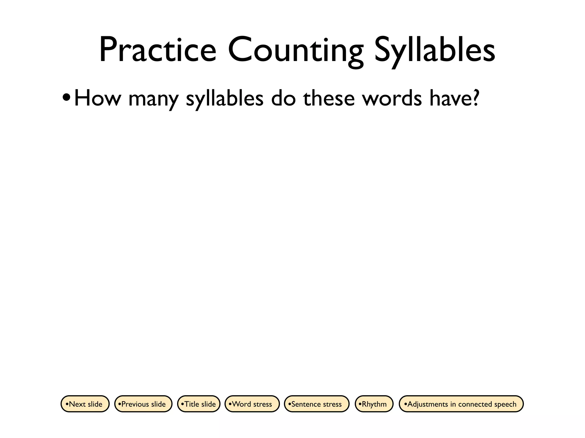 Practice Counting Syllables
• How many syllables do these words have?




•Next slide   •Previous slide   •Title slide   •Word stress   •Sentence stress   •Rhythm   •Adjustments in connected speech
 