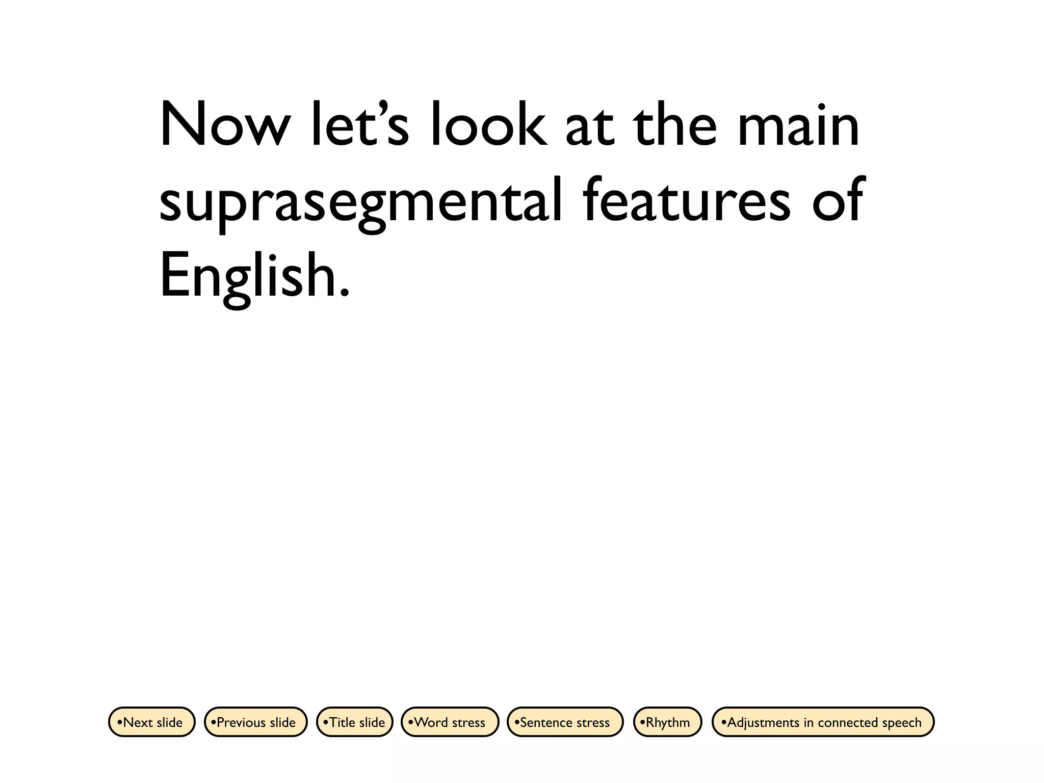 Now let’s look at the main
      suprasegmental features of
      English.




•Next slide   •Previous slide   •Title slide   •Word stress   •Sentence stress   •Rhythm   •Adjustments in connected speech
 