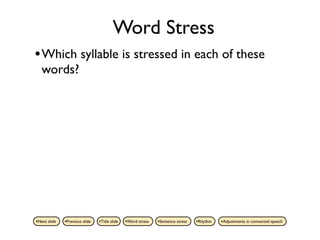 Word Stress
• Which syllable is stressed in each of these
   words?




•Next slide   •Previous slide   •Title slide   •Word stress   •Sentence stress   •Rhythm   •Adjustments in connected speech
 