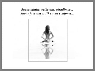 Savas mintis, veiksmus, atradimus...  Savus jausmus ir tik savas svajones...  