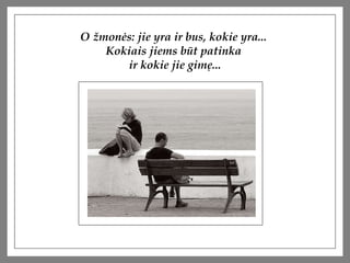 O ?mon?s: jie yra ir bus, kokie yra...  Kokiais jiems bt patinka  ir kokie jie gim?... 