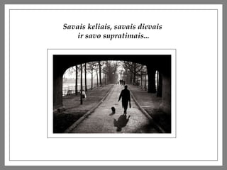 Savais keliais, savais dievais  ir savo supratimais... 